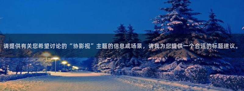 6080極速影院：請(qǐng)?zhí)峁┯嘘P(guān)您希望討論的“協(xié)影視”主題的信息或場(chǎng)景，請(qǐng)我為您提供一個(gè)合適的標(biāo)題建議。